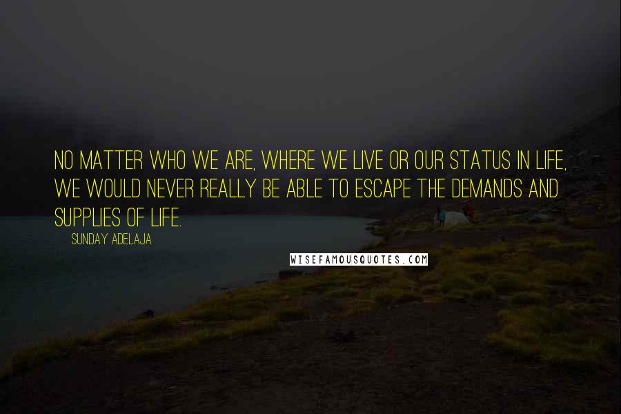 Sunday Adelaja Quotes: No matter who we are, where we live or our status in life, we would never really be able to escape the demands and supplies of life.