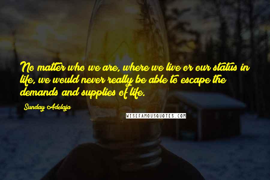 Sunday Adelaja Quotes: No matter who we are, where we live or our status in life, we would never really be able to escape the demands and supplies of life.