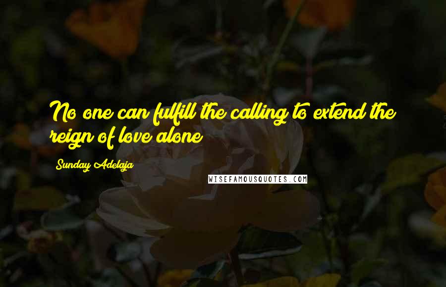 Sunday Adelaja Quotes: No one can fulfill the calling to extend the reign of love alone