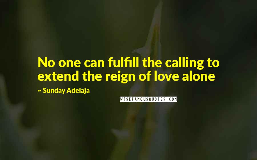 Sunday Adelaja Quotes: No one can fulfill the calling to extend the reign of love alone