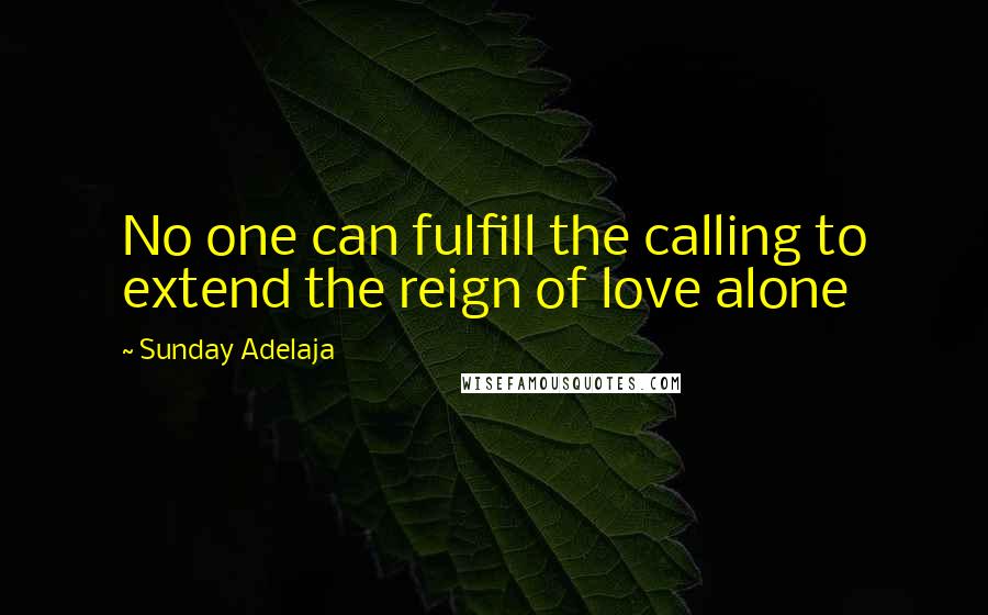 Sunday Adelaja Quotes: No one can fulfill the calling to extend the reign of love alone