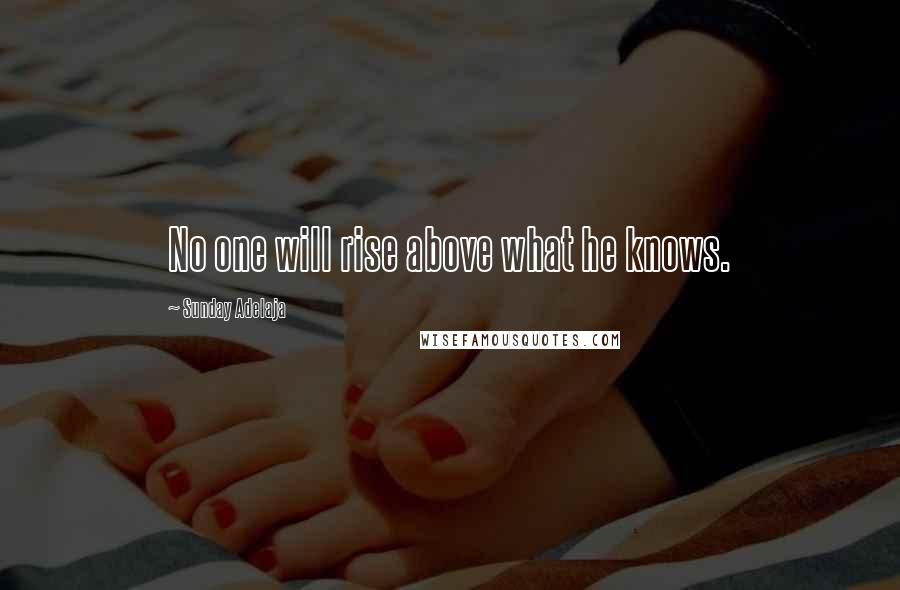 Sunday Adelaja Quotes: No one will rise above what he knows.