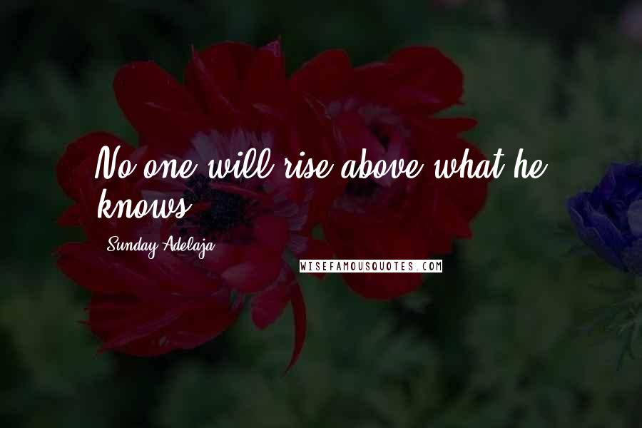 Sunday Adelaja Quotes: No one will rise above what he knows.