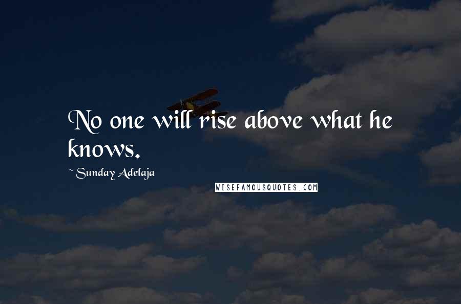 Sunday Adelaja Quotes: No one will rise above what he knows.