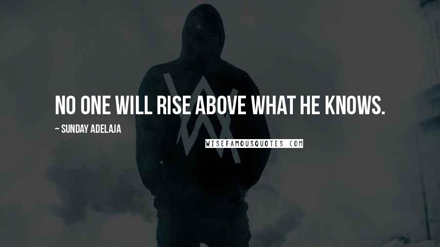 Sunday Adelaja Quotes: No one will rise above what he knows.