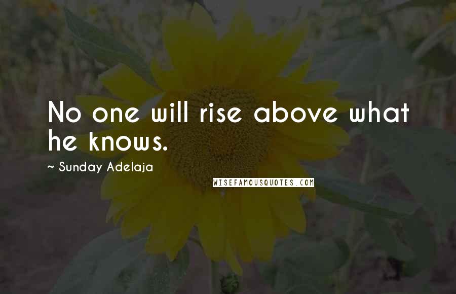 Sunday Adelaja Quotes: No one will rise above what he knows.