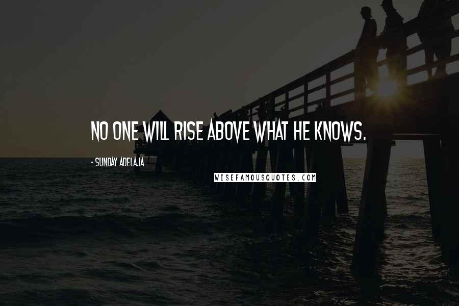 Sunday Adelaja Quotes: No one will rise above what he knows.