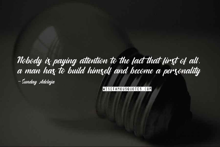 Sunday Adelaja Quotes: Nobody is paying attention to the fact that first of all, a man has to build himself and become a personality
