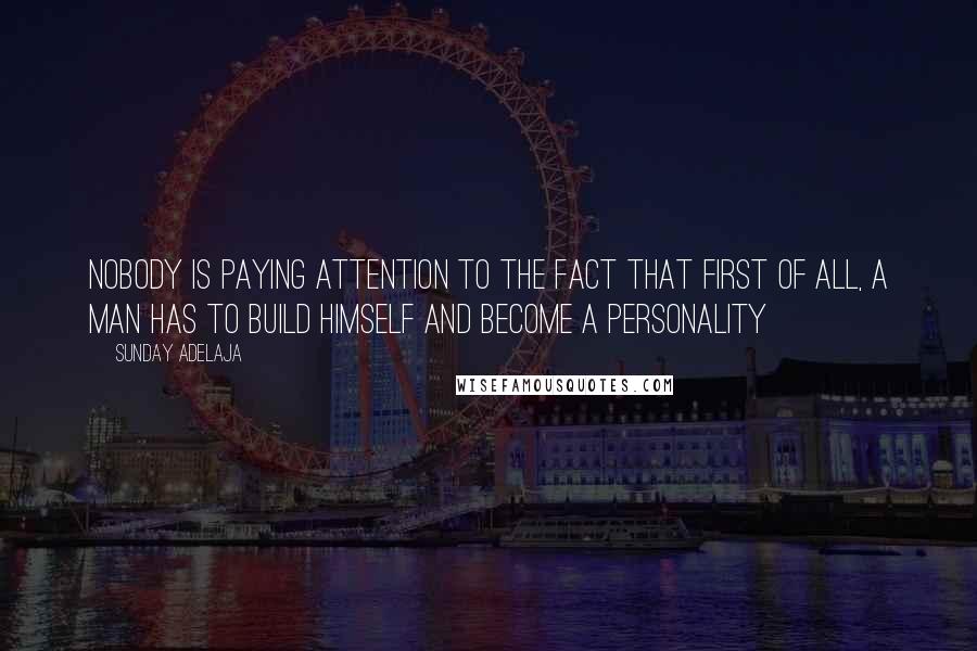 Sunday Adelaja Quotes: Nobody is paying attention to the fact that first of all, a man has to build himself and become a personality
