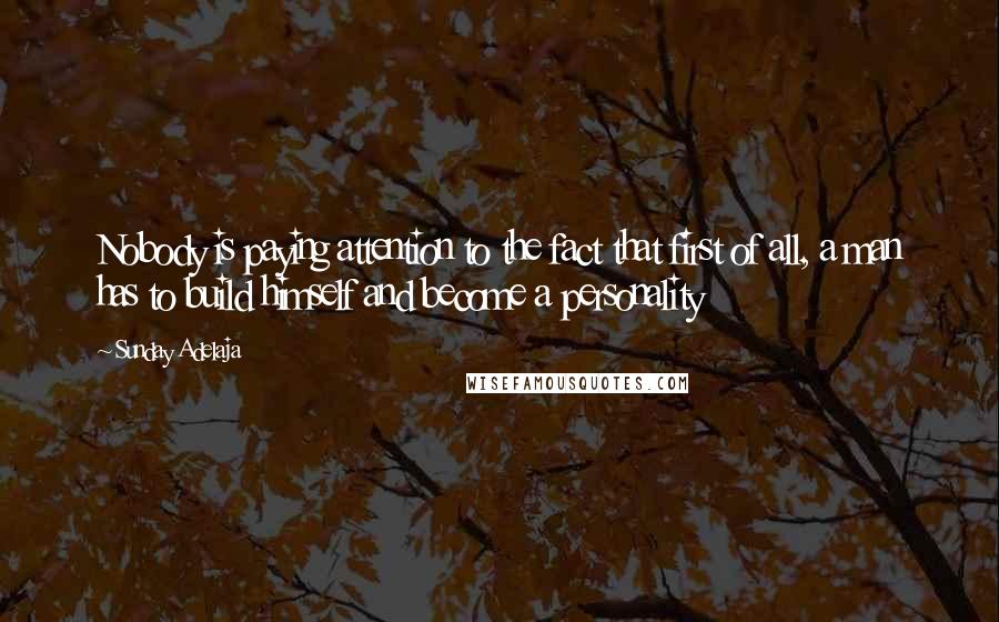 Sunday Adelaja Quotes: Nobody is paying attention to the fact that first of all, a man has to build himself and become a personality