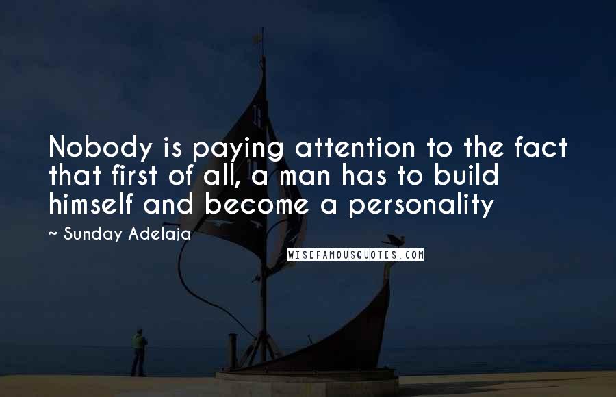 Sunday Adelaja Quotes: Nobody is paying attention to the fact that first of all, a man has to build himself and become a personality