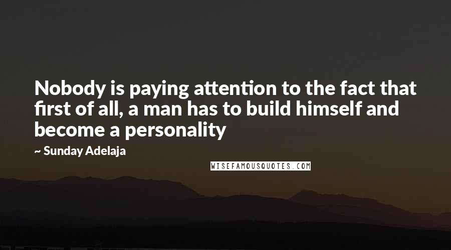 Sunday Adelaja Quotes: Nobody is paying attention to the fact that first of all, a man has to build himself and become a personality