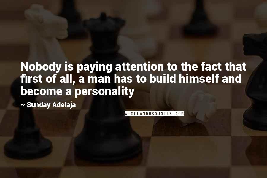 Sunday Adelaja Quotes: Nobody is paying attention to the fact that first of all, a man has to build himself and become a personality