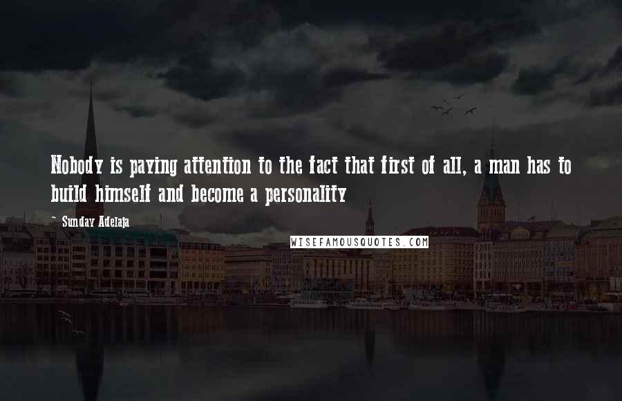 Sunday Adelaja Quotes: Nobody is paying attention to the fact that first of all, a man has to build himself and become a personality