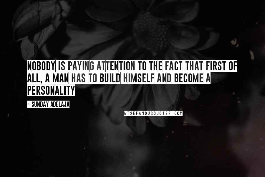 Sunday Adelaja Quotes: Nobody is paying attention to the fact that first of all, a man has to build himself and become a personality