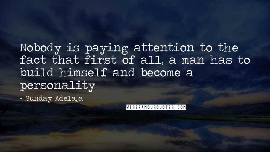 Sunday Adelaja Quotes: Nobody is paying attention to the fact that first of all, a man has to build himself and become a personality