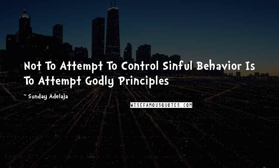 Sunday Adelaja Quotes: Not To Attempt To Control Sinful Behavior Is To Attempt Godly Principles