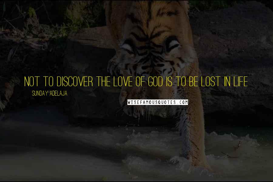 Sunday Adelaja Quotes: Not to discover the love of God is to be lost in life