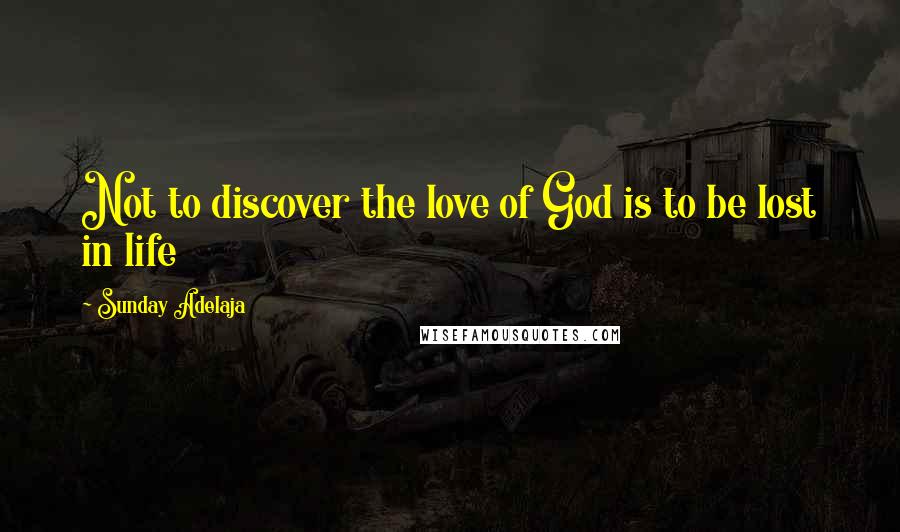 Sunday Adelaja Quotes: Not to discover the love of God is to be lost in life