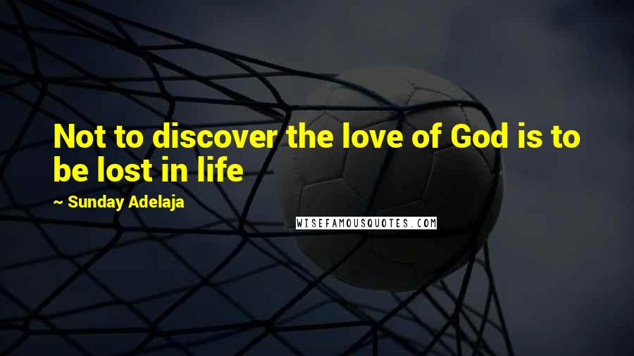 Sunday Adelaja Quotes: Not to discover the love of God is to be lost in life