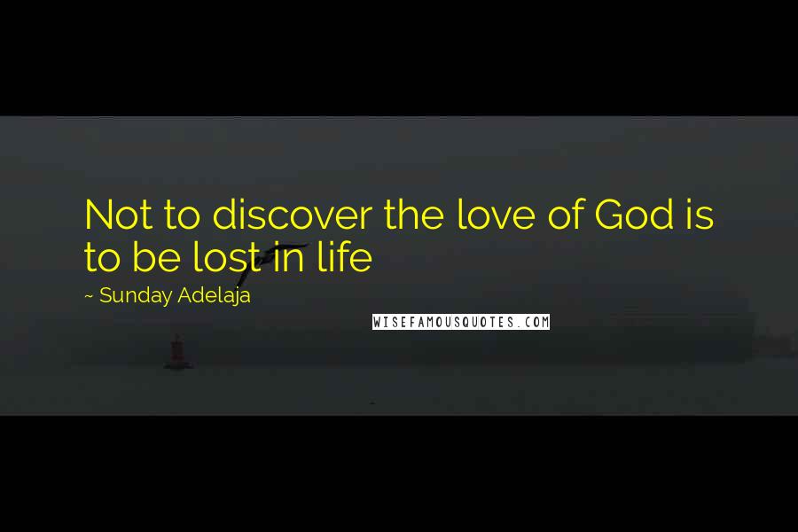 Sunday Adelaja Quotes: Not to discover the love of God is to be lost in life