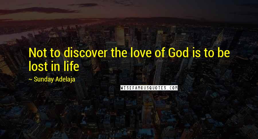 Sunday Adelaja Quotes: Not to discover the love of God is to be lost in life