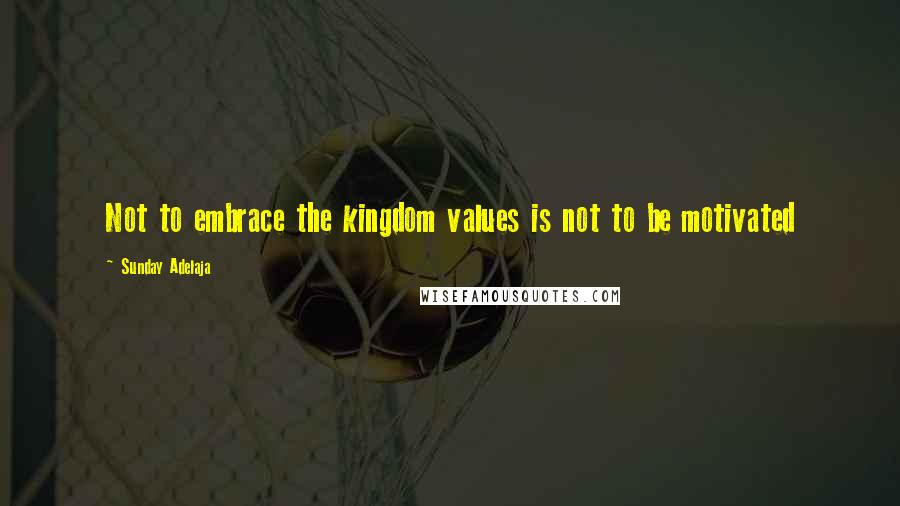 Sunday Adelaja Quotes: Not to embrace the kingdom values is not to be motivated