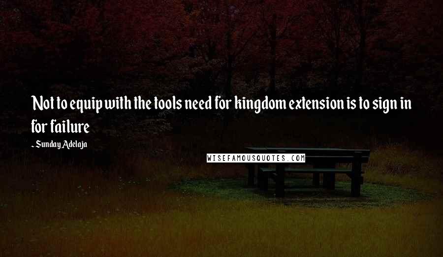 Sunday Adelaja Quotes: Not to equip with the tools need for kingdom extension is to sign in for failure