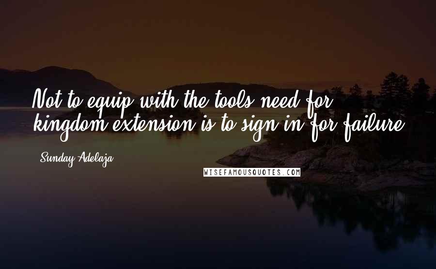 Sunday Adelaja Quotes: Not to equip with the tools need for kingdom extension is to sign in for failure