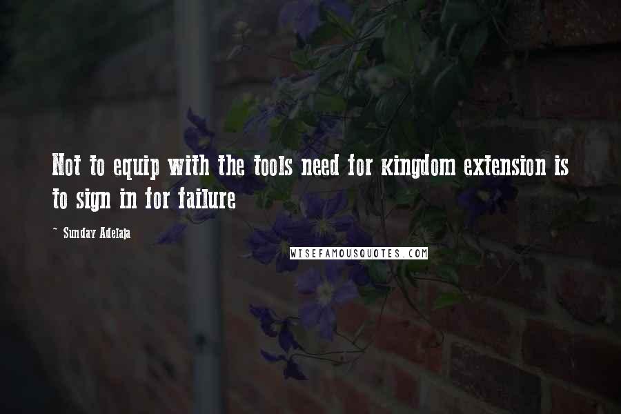 Sunday Adelaja Quotes: Not to equip with the tools need for kingdom extension is to sign in for failure