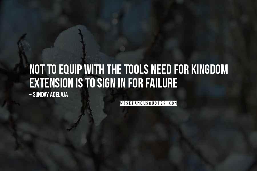 Sunday Adelaja Quotes: Not to equip with the tools need for kingdom extension is to sign in for failure