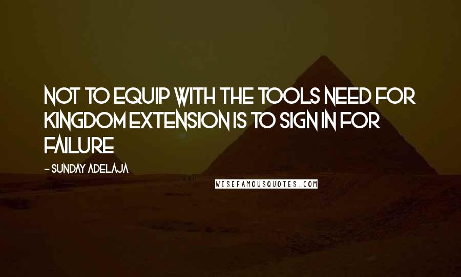 Sunday Adelaja Quotes: Not to equip with the tools need for kingdom extension is to sign in for failure