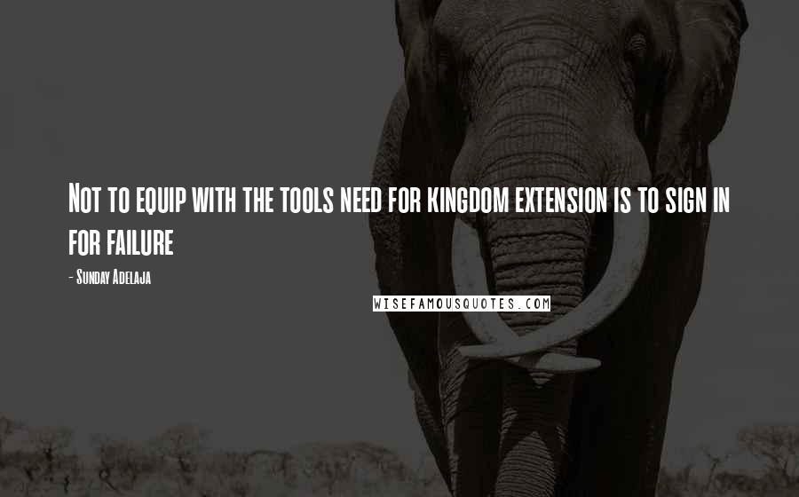 Sunday Adelaja Quotes: Not to equip with the tools need for kingdom extension is to sign in for failure