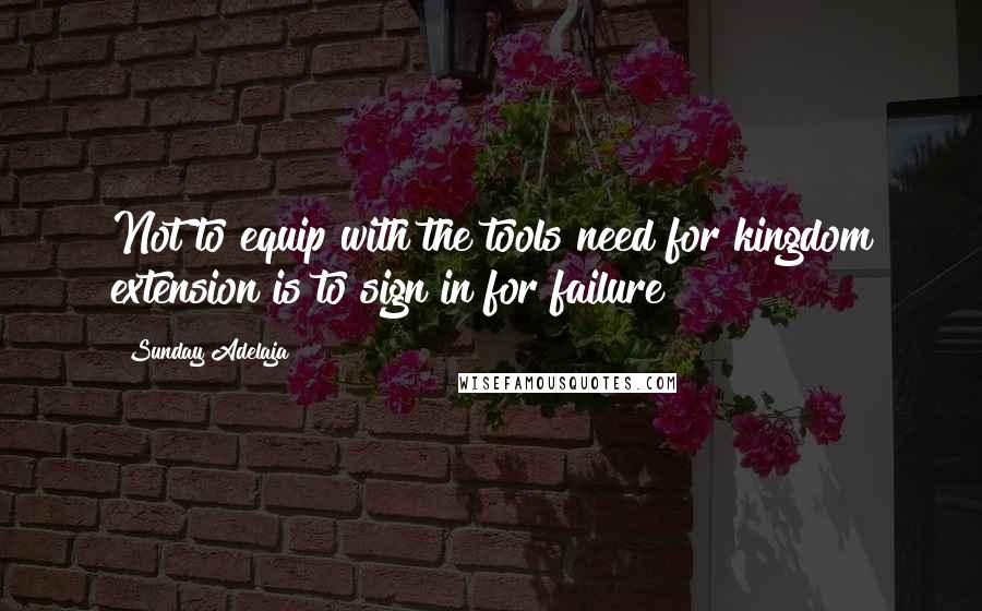 Sunday Adelaja Quotes: Not to equip with the tools need for kingdom extension is to sign in for failure