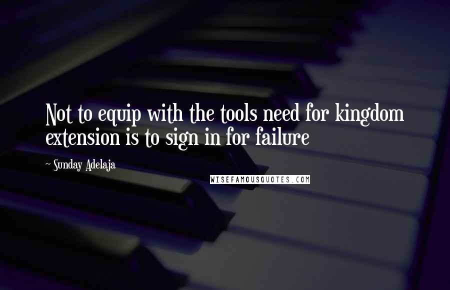 Sunday Adelaja Quotes: Not to equip with the tools need for kingdom extension is to sign in for failure