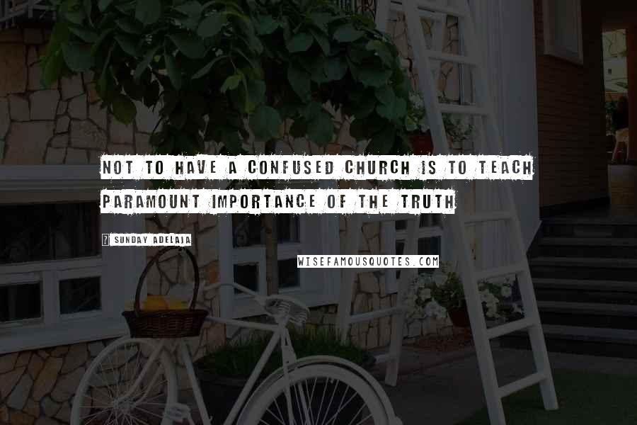 Sunday Adelaja Quotes: Not to have a confused church is to teach paramount importance of the truth