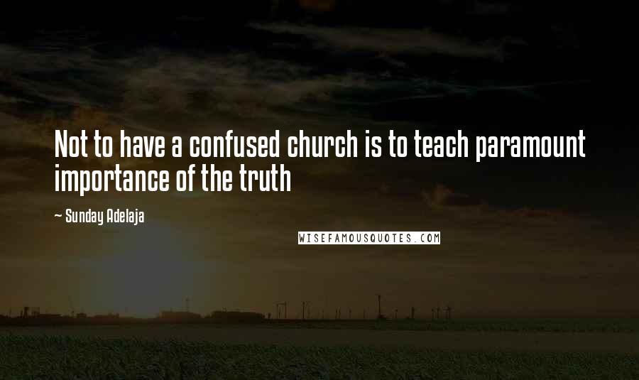 Sunday Adelaja Quotes: Not to have a confused church is to teach paramount importance of the truth