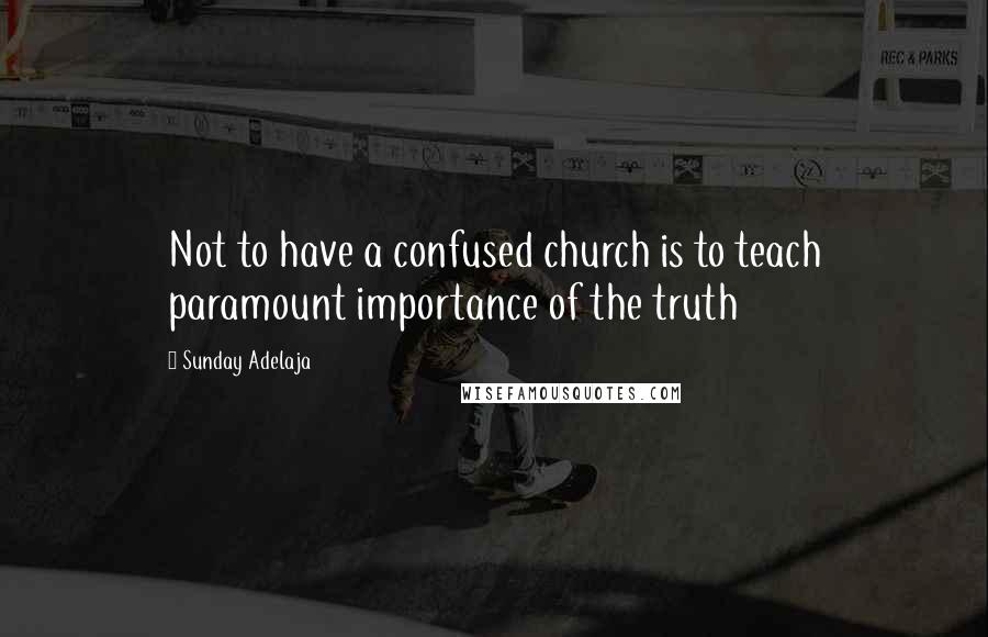 Sunday Adelaja Quotes: Not to have a confused church is to teach paramount importance of the truth