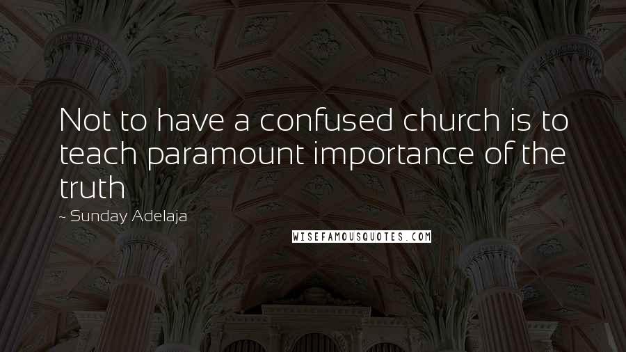 Sunday Adelaja Quotes: Not to have a confused church is to teach paramount importance of the truth