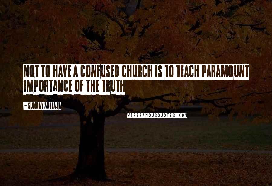 Sunday Adelaja Quotes: Not to have a confused church is to teach paramount importance of the truth