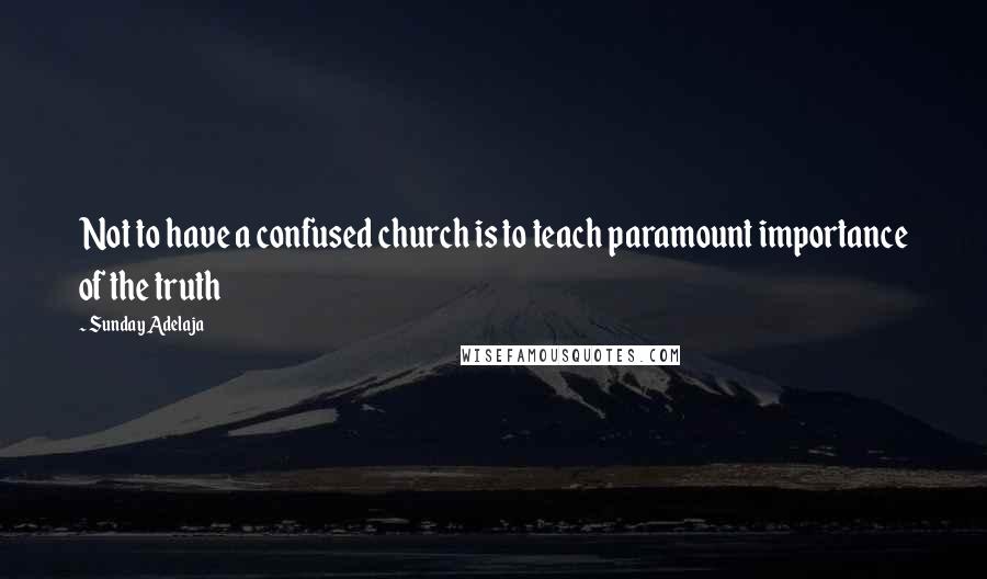 Sunday Adelaja Quotes: Not to have a confused church is to teach paramount importance of the truth