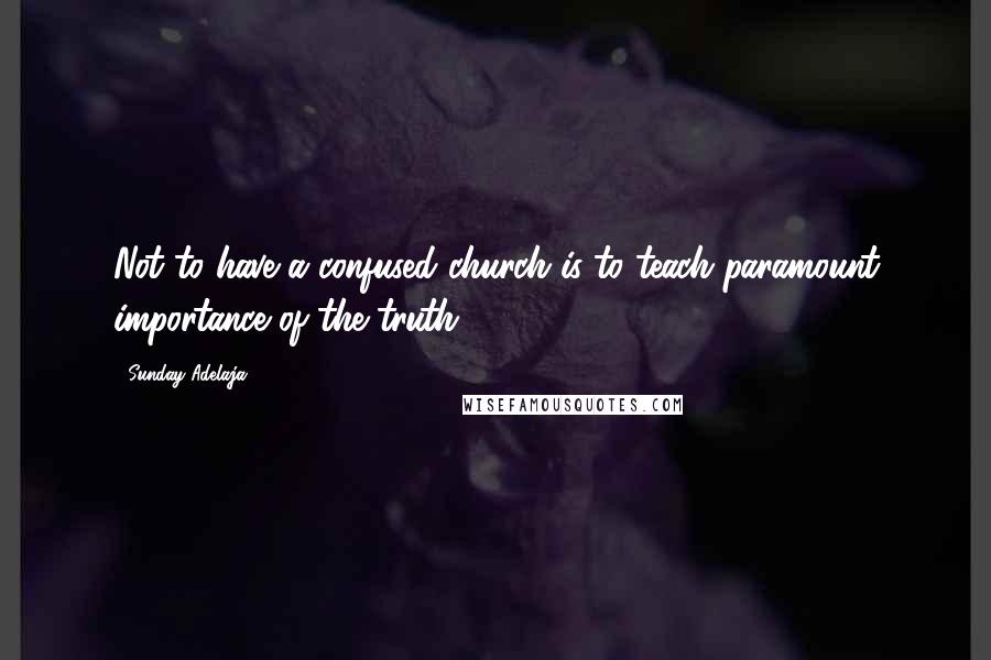 Sunday Adelaja Quotes: Not to have a confused church is to teach paramount importance of the truth