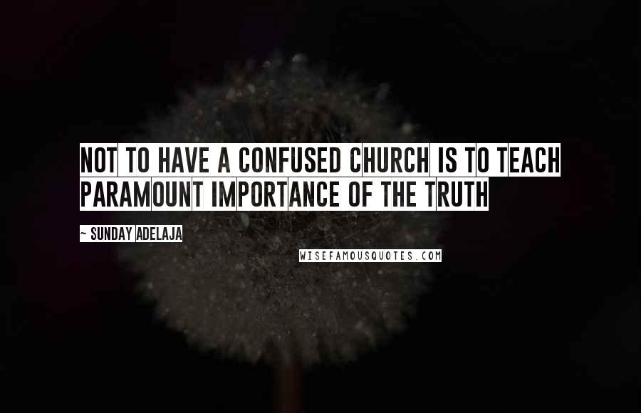 Sunday Adelaja Quotes: Not to have a confused church is to teach paramount importance of the truth