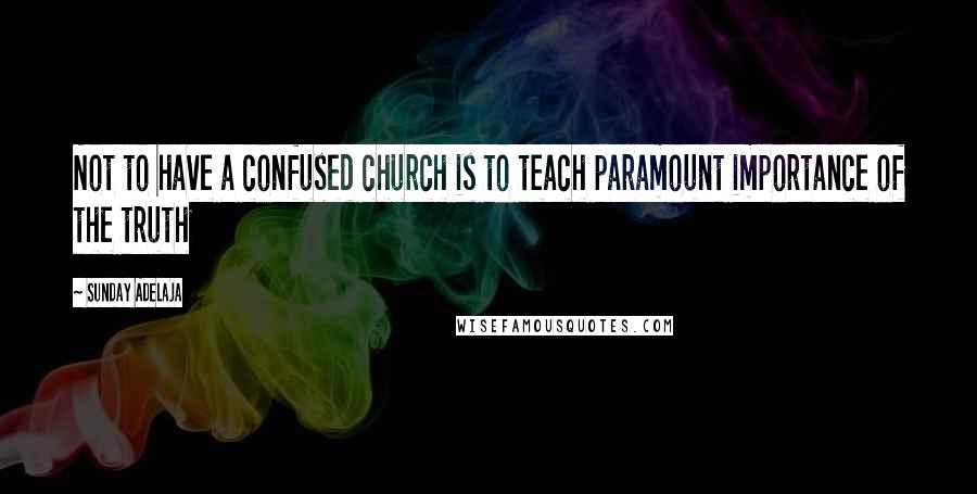 Sunday Adelaja Quotes: Not to have a confused church is to teach paramount importance of the truth