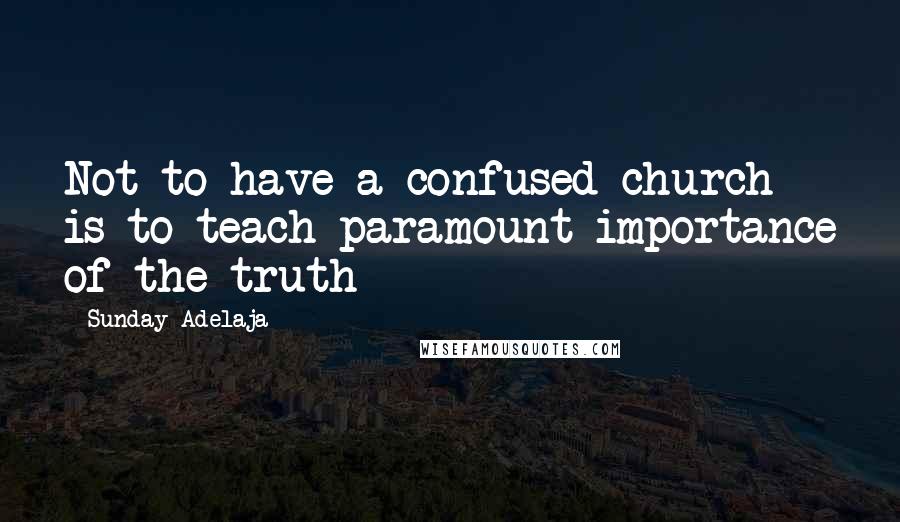 Sunday Adelaja Quotes: Not to have a confused church is to teach paramount importance of the truth