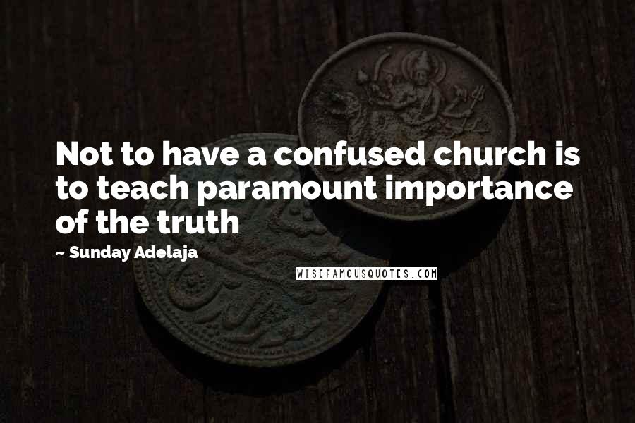 Sunday Adelaja Quotes: Not to have a confused church is to teach paramount importance of the truth