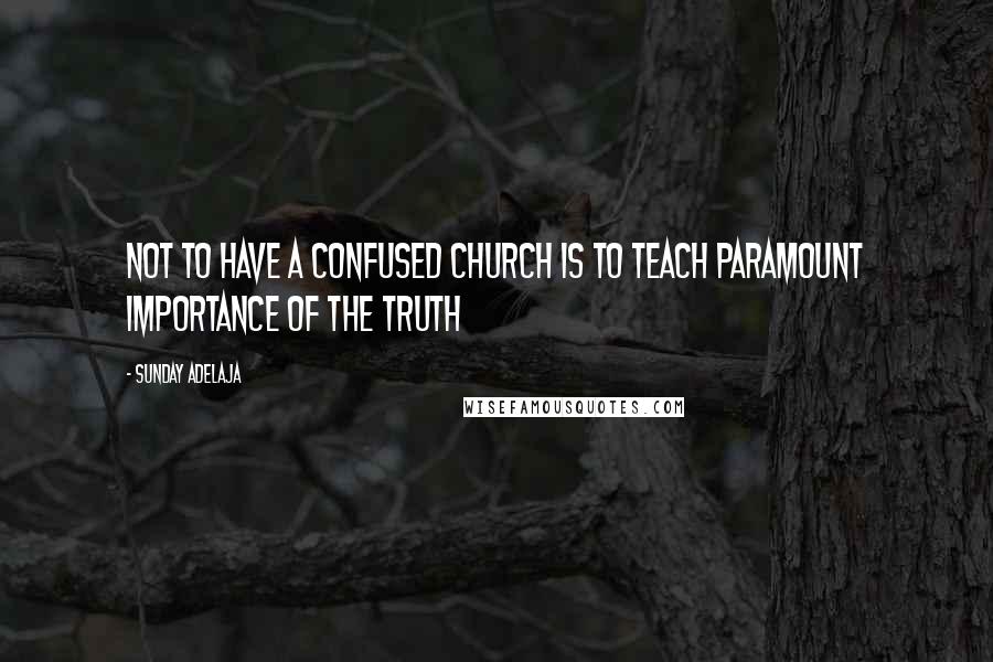 Sunday Adelaja Quotes: Not to have a confused church is to teach paramount importance of the truth