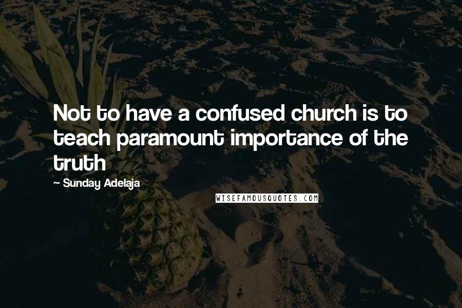 Sunday Adelaja Quotes: Not to have a confused church is to teach paramount importance of the truth