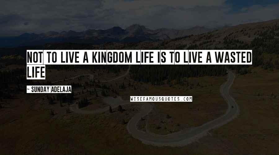 Sunday Adelaja Quotes: Not to live a kingdom life is to live a wasted life