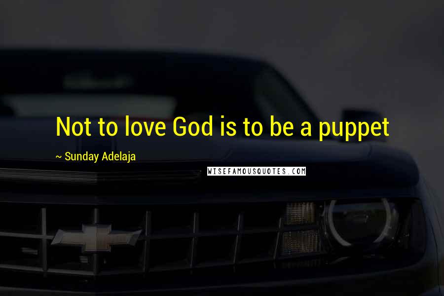 Sunday Adelaja Quotes: Not to love God is to be a puppet